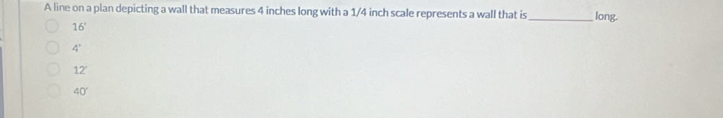 A line on a plan depicting a wall that measures 4 inches long with a 1/4 inch scale represents a wall that is _long.
16'
4'
12'
40°