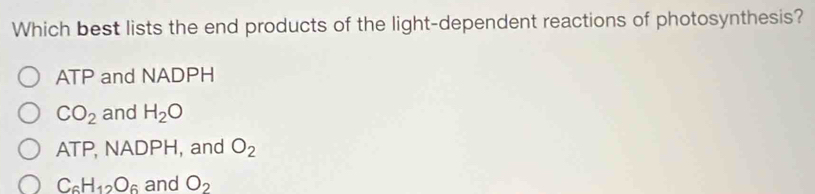 Which best lists the end products of the light-dependent reactions of photosynthesis?
ATP and NADPH
CO_2 and H_2O
ATP, NADPH, and O_2
C_6H_12O_6 and O_2