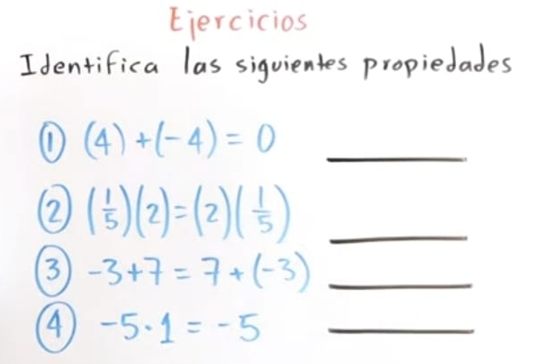 Eiercicios 
Identifica las siguientes propiedades 
① (4)+(-4)=0 _ 
② ( 1/5 )(2)=(2)( 1/5 ) _ 
③ -3+7=7+(-3) _ 
④ -5· 1=-5 _