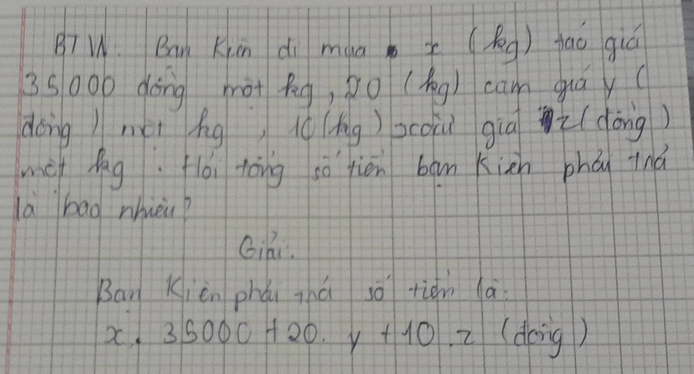 BT W. Ban Krm dì màa x (Rg) fao giú
35000 dōng hàt fg, bo (bog) cam guáy 
dong) mèi ág, (è (āng)pcoii gia (dong) 
mei lag flói tòng oò tién bān Kin phón iná 
la bad nhièn? 
GiR. 
Ban Kièn phái zhá so tān à
x, 35000+20.y+10.z(deig)