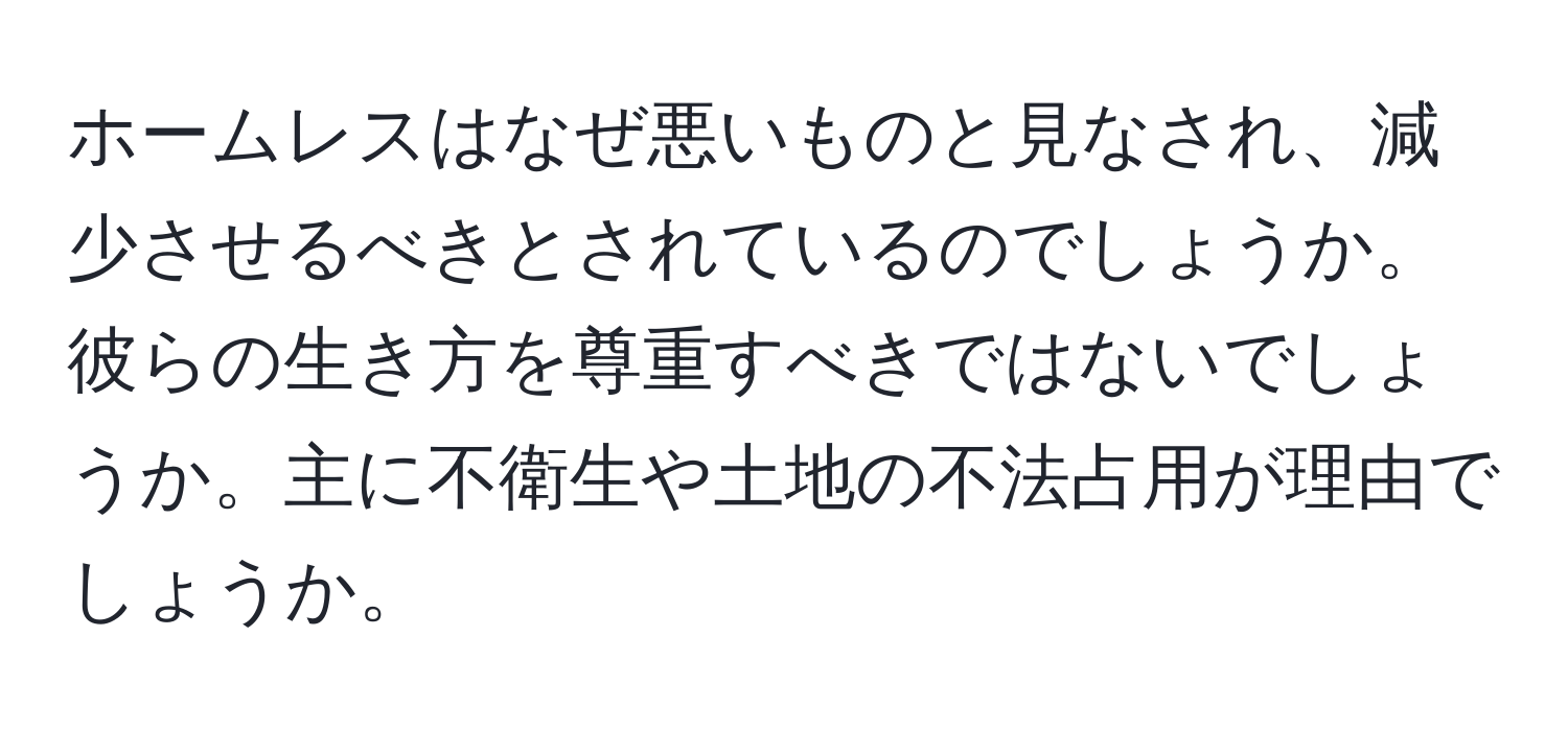 ホームレスはなぜ悪いものと見なされ、減少させるべきとされているのでしょうか。彼らの生き方を尊重すべきではないでしょうか。主に不衛生や土地の不法占用が理由でしょうか。