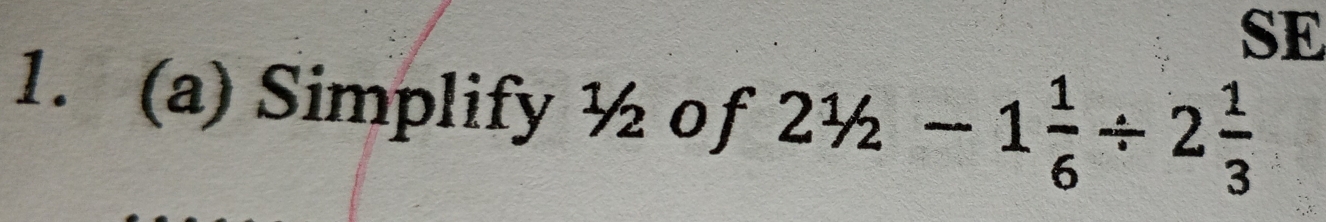 SE 
1. (a) Simplify ½ of 21/2-1 1/6 / 2 1/3 