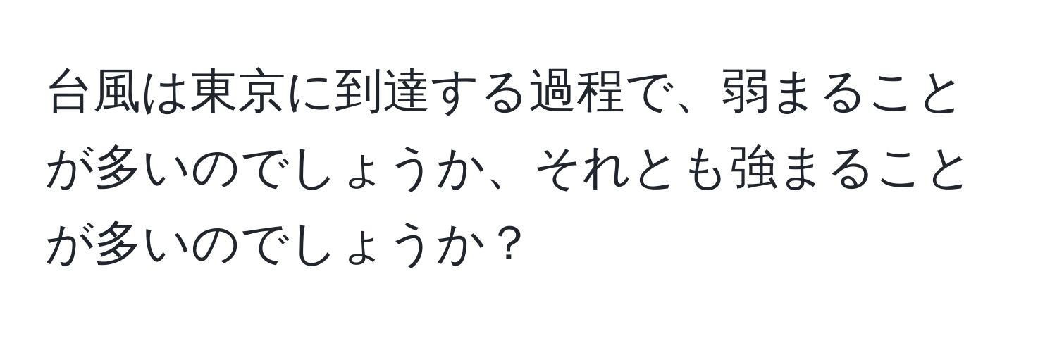 台風は東京に到達する過程で、弱まることが多いのでしょうか、それとも強まることが多いのでしょうか？