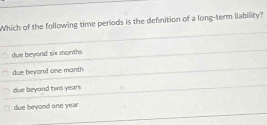 Which of the following time periods is the definition of a long-term liability?
due beyond six months
due beyond one month
due beyond two years
due beyond one year