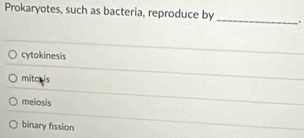 Prokaryotes, such as bacteria, reproduce by
_
.
cytokinesis
mitoris
meiosis
binary fission