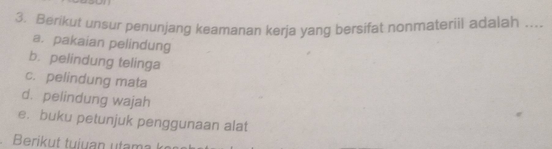 Berikut unsur penunjang keamanan kerja yang bersifat nonmateriil adalah ....
a. pakaian pelindung
b. pelindung telinga
c. pelindung mata
d. pelindung wajah
e. buku petunjuk penggunaan alat