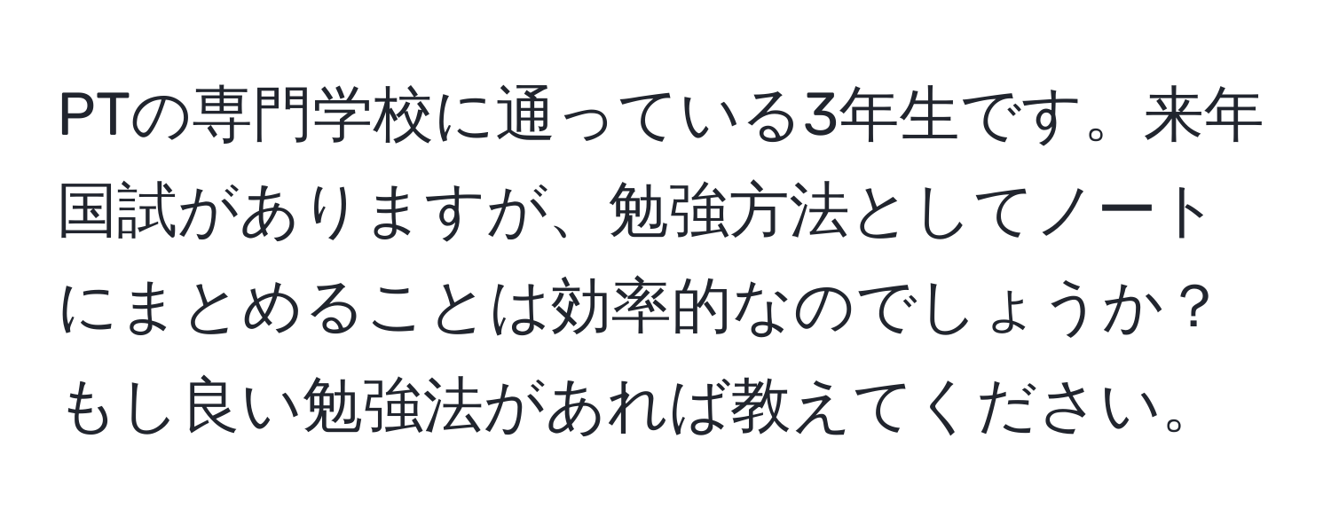 PTの専門学校に通っている3年生です。来年国試がありますが、勉強方法としてノートにまとめることは効率的なのでしょうか？もし良い勉強法があれば教えてください。