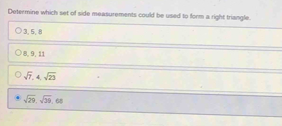 Determine which set of side measurements could be used to form a right triangle.
3, 5, 8
8, 9, 11
sqrt(7), 4, sqrt(23)
sqrt(29), sqrt(39), 68