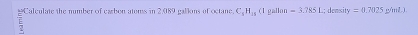 Calculate the number of carbon atems in 2.089 galions of octane. C_1H_15 (1 gallon =3.3851; density =0.7025 12/111m
F 
: