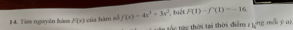 Tìm nguyên hàm F(x) của hàm số f(x)=4x^3+3x^2 , biết F(1)-f'(1)=-16. 
tố tứ c thời tại thời điểm tlimlimits _0mgmoverline Oiyc