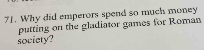 Why did emperors spend so much money 
putting on the gladiator games for Roman 
society?