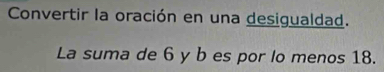 Convertir la oración en una desigualdad. 
La suma de 6 y b es por lo menos 18.