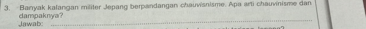 Banyak kalangan militer Jepang berpandangan chauvisnisme. Apa arti chauvinisme dan 
_ 
dampaknya? 
Jawab: