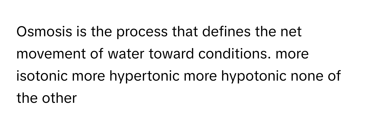 Osmosis is the process that defines the net movement of water toward conditions. more isotonic more hypertonic more hypotonic none of the other