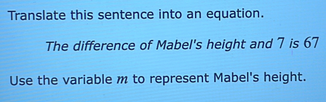 Translate this sentence into an equation. 
The difference of Mabel's height and 7 is 67
Use the variable m to represent Mabel's height.