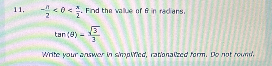 - π /2  . Find the value of θ in radians.
tan (θ )= sqrt(3)/3 
Write your answer in simplified, rationalized form. Do not round.