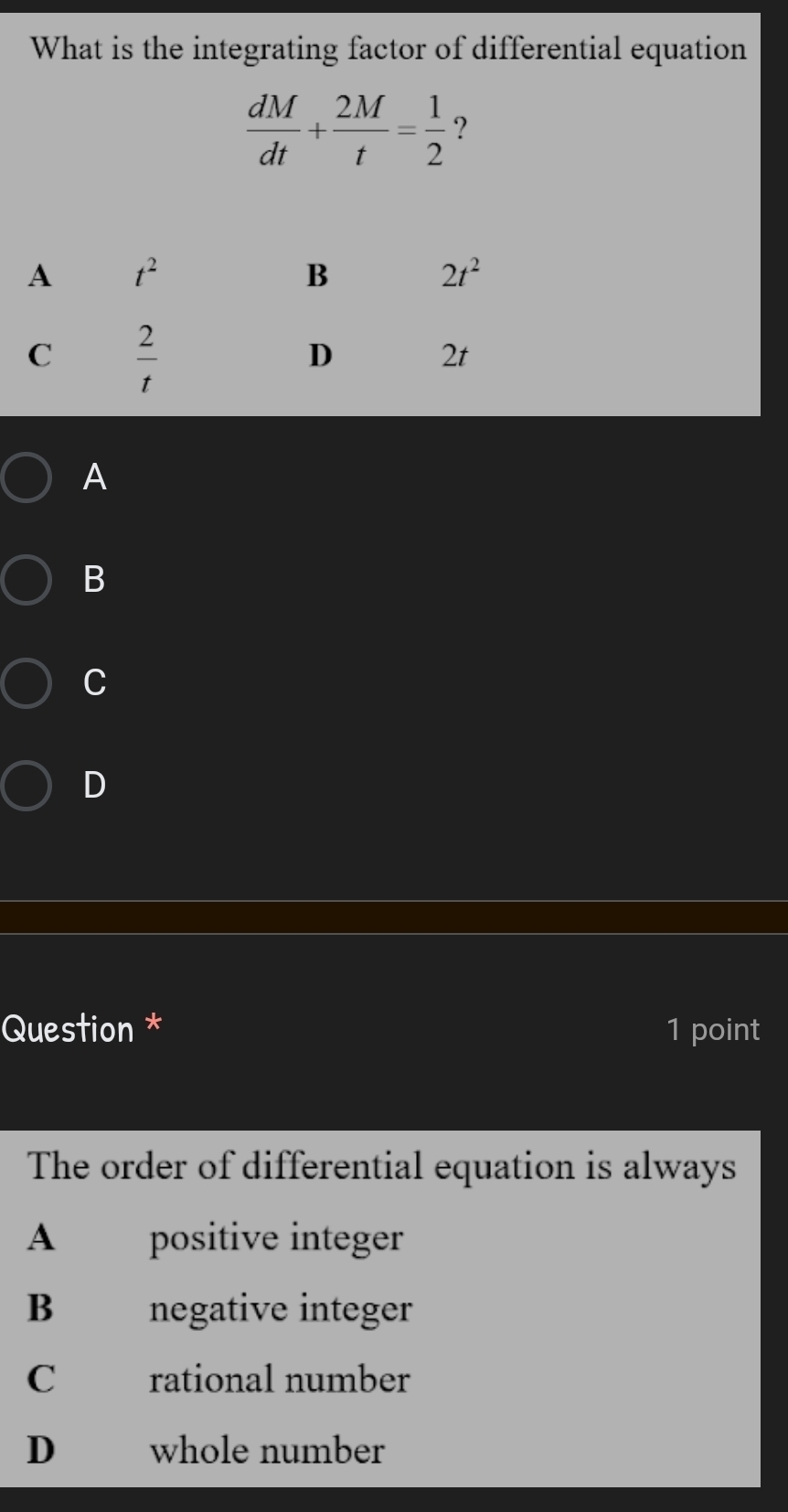 What is the integrating factor of differential equation
 dM/dt + 2M/t = 1/2  ?
A
B
C
D
Question * 1 point
The order of differential equation is always
A positive integer
B negative integer
C rational number
D€£ whole number