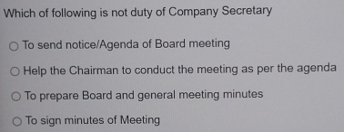 Which of following is not duty of Company Secretary
To send notice/Agenda of Board meeting
Help the Chairman to conduct the meeting as per the agenda
To prepare Board and general meeting minutes
To sign minutes of Meeting