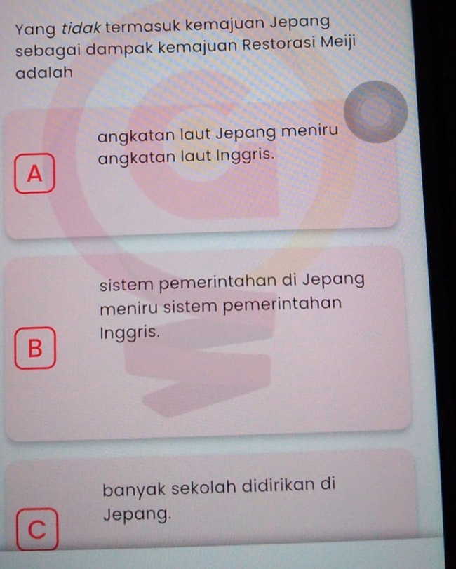 Yang tidak termasuk kemajuan Jepang
sebagai dampak kemajuan Restorasi Meiji
adalah
angkatan laut Jepang meniru
A angkatan laut Inggris.
sistem pemerintahan di Jepang
meniru sistem pemerintahan
B Inggris.
banyak sekolah didirikan di
C Jepang.