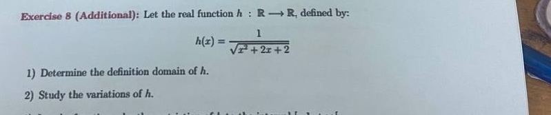 (Additional): Let the real function h:Rto R , defined by:
h(x)= 1/sqrt(x^2+2x+2) 
1) Determine the definition domain of h. 
2) Study the variations of h.