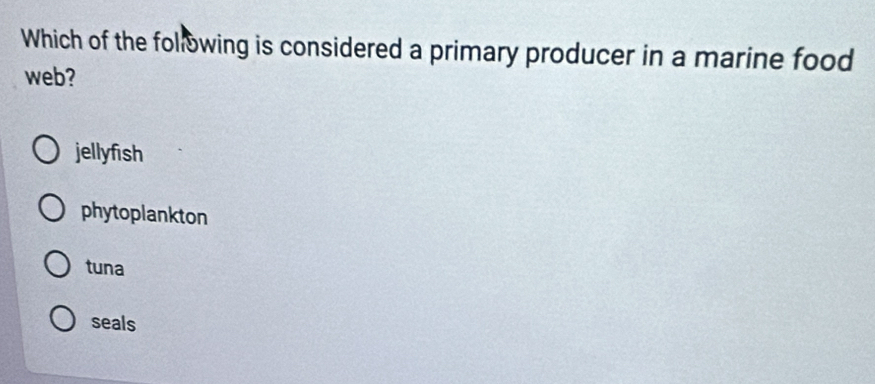 Which of the following is considered a primary producer in a marine food
web?
jellyfish
phytoplankton
tuna
seals