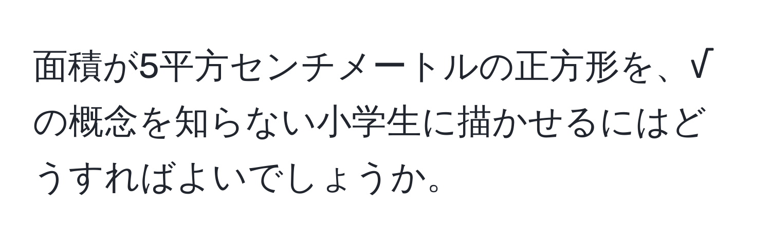 面積が5平方センチメートルの正方形を、√の概念を知らない小学生に描かせるにはどうすればよいでしょうか。