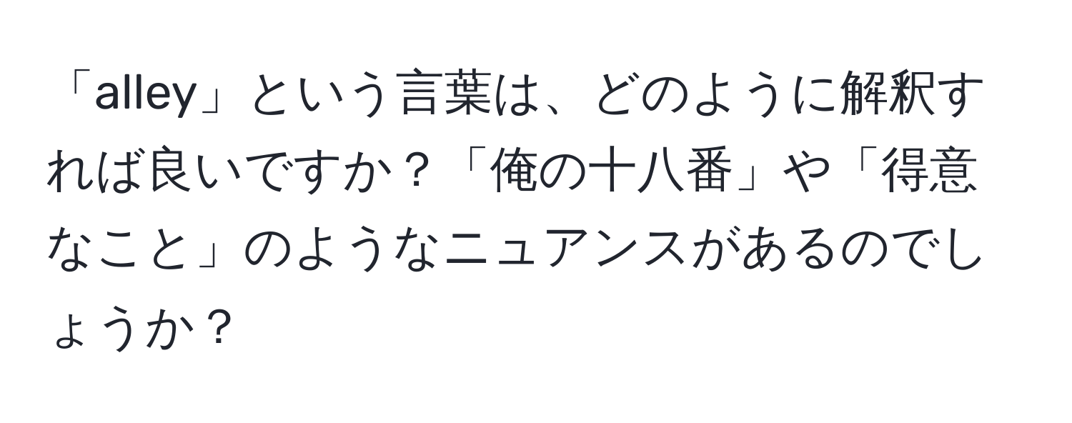 「alley」という言葉は、どのように解釈すれば良いですか？「俺の十八番」や「得意なこと」のようなニュアンスがあるのでしょうか？