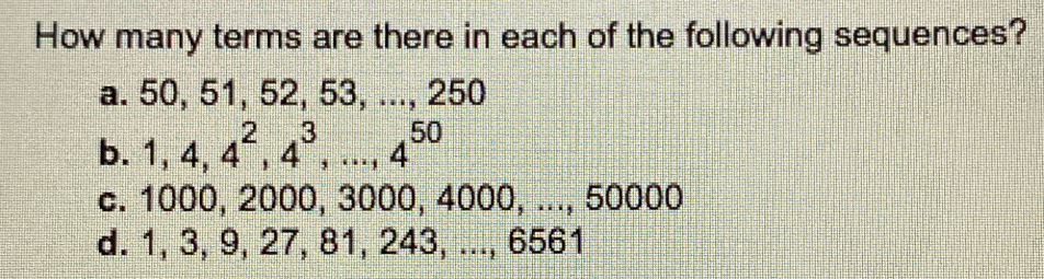 How many terms are there in each of the following sequences?
a. 50, 51, 52, 53, ..., 250
b. 1, 4, 4^2, 4^3,..., 4^(50)
c. 1000, 2000, 3000, 4000, ..., 50000
d. 1, 3, 9, 27, 81, 243, ..., 6561