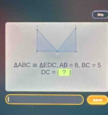 Skip
△ ABC≌ △ EDC, AB=8, BC=5
DC=[?]. 
Submit