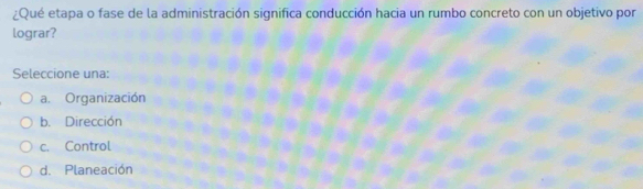 ¿Qué etapa o fase de la administración significa conducción hacia un rumbo concreto con un objetivo por
lograr?
Seleccione una:
a. Organización
b. Dirección
c. Control
d. Planeación