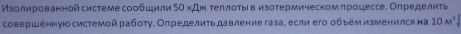 Изолированнойсистеме сообшили 5Ο кДж теπлотьв изотермическом πроцессе. Оπределить 
совершённую системой работу. Определитьдавлениегаза, если его обьем изменился на 10M^3.