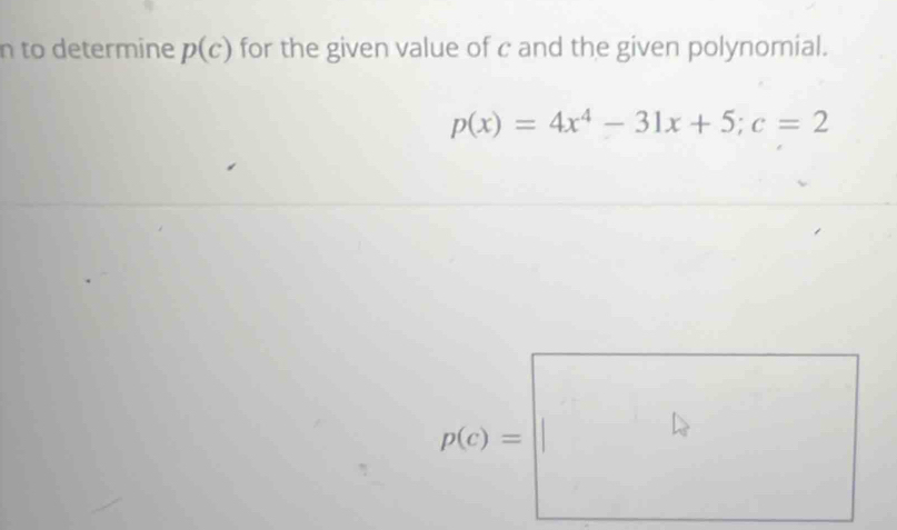 to determine p(c) for the given value of c and the given polynomial.
p(x)=4x^4-31x+5; c=2
p(c)=