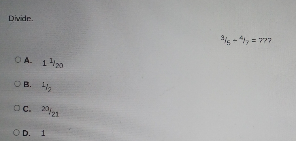 Divide.
^3/_5/^(4/_7= ???
A. 1^1)/_20
B. ½/2
C. 20/21
D. 1