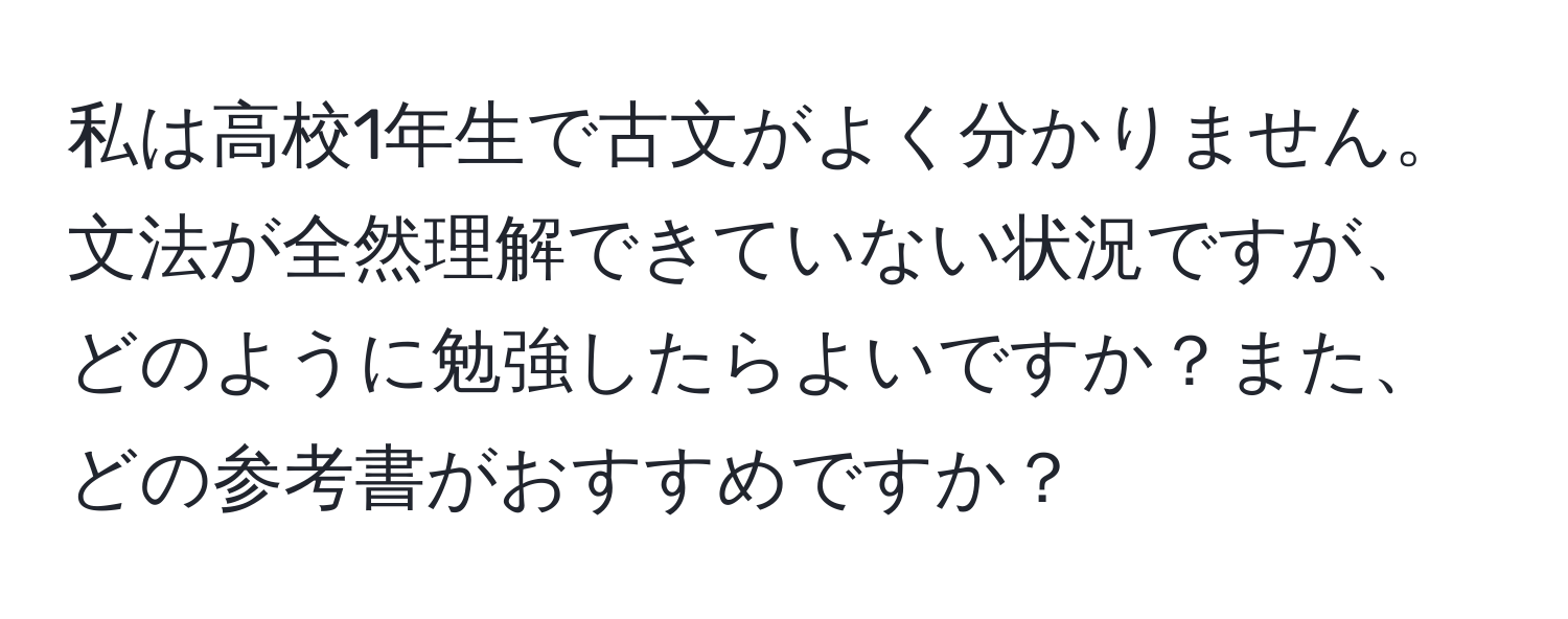 私は高校1年生で古文がよく分かりません。文法が全然理解できていない状況ですが、どのように勉強したらよいですか？また、どの参考書がおすすめですか？