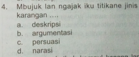 Mbujuk Ian ngajak iku titikane jinis
karangan ....
a. deskripsi
b. argumentasi
c. persuasi
d. narasi