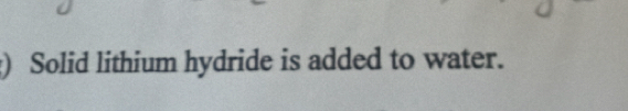 ) Solid lithium hydride is added to water.