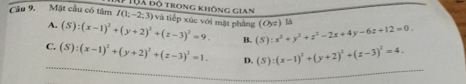 Tộa độ trong không gian
Cầu 9. Mặt cầu có tâm I(1;-2;3) và tiếp xúc với mặt phăng (S):x^2+y^2+z^2-2x+4y-6z+12=0. (O_yz) là
A. (S):(x-1)^2+(y+2)^2+(z-3)^2=9. B.
C. (S):(x-1)^2+(y+2)^2+(z-3)^2=1. D.
(S):(x-1)^2+(y+2)^2+(z-3)^2=4.