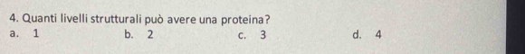 Quanti livelli strutturali può avere una proteina?
a. 1 b. 2 c. 3 d. 4