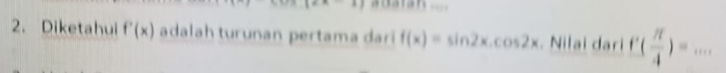 a datan 
2. Diketahui f'(x) adalah turunan pertama dari f(x)=sin 2x.cos 2x. Nilai dari f( π /4 )=...