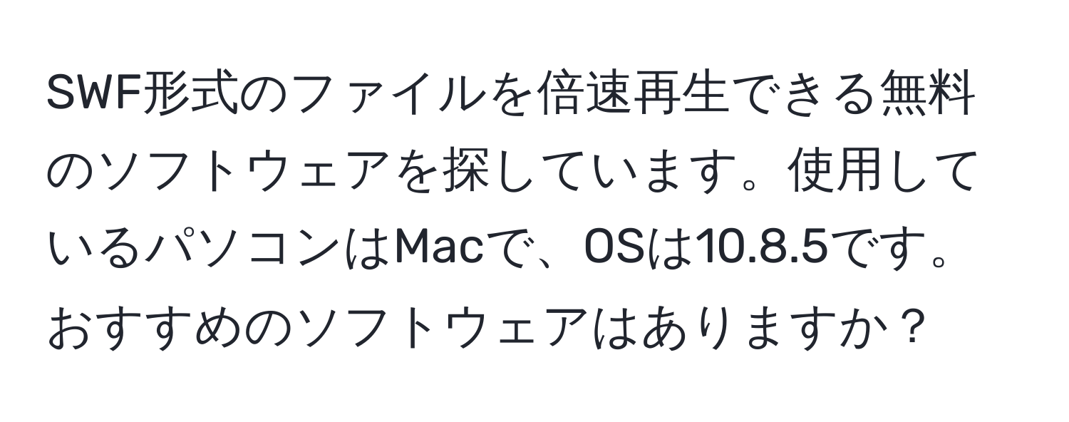 SWF形式のファイルを倍速再生できる無料のソフトウェアを探しています。使用しているパソコンはMacで、OSは10.8.5です。おすすめのソフトウェアはありますか？