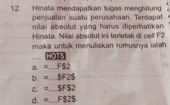 Hinata mendapatkan tugas menghitun
penjualan suatu perusahaan. Terdapat
nilai absolut yang harus diperhatikan .
Hinata. Nilai absolut ini terletak di cell F2
maka untuk menuliskan rumusnya ialah.` HOTS
a. =.. ..F$2
b. =...$F2$
C. v_R =...SF$2
d. =...F$2$