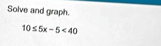 Solve and graph.
10≤ 5x-5<40</tex>