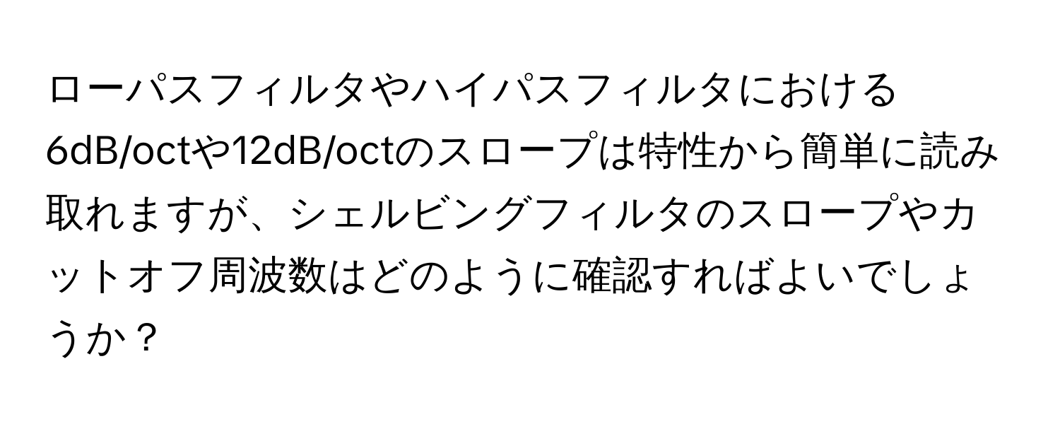 ローパスフィルタやハイパスフィルタにおける6dB/octや12dB/octのスロープは特性から簡単に読み取れますが、シェルビングフィルタのスロープやカットオフ周波数はどのように確認すればよいでしょうか？