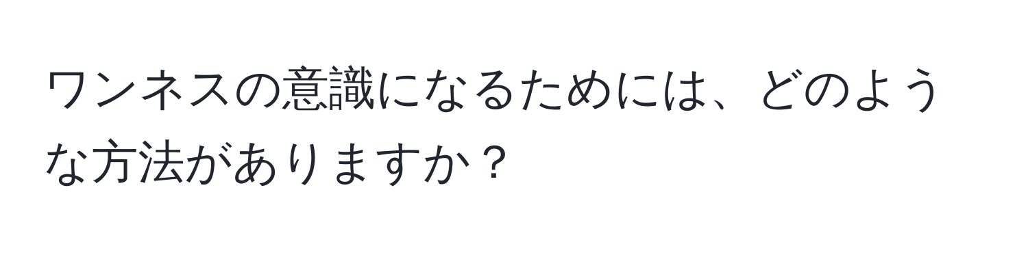 ワンネスの意識になるためには、どのような方法がありますか？