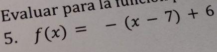 Evaluar para la fúlció 
5. f(x)=-(x-7)+6