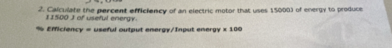 Calculate the percent efficiency of an electric motor that uses 15000) of energy to produce
11500 J of useful energy.
% Efficiency = useful output energy/Input energy * 100