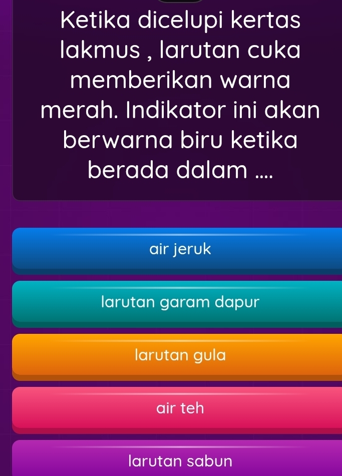 Ketika dicelupi kertas
lakmus , larutan cuka
memberikan warna
merah. Indikator ini akan
berwarna biru ketika
berada dalam ....
air jeruk
larutan garam dapur
larutan gula
air teh
larutan sabun