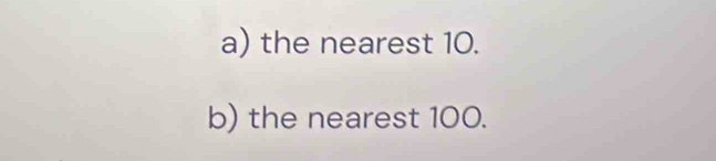 the nearest 10. 
b) the nearest 100.