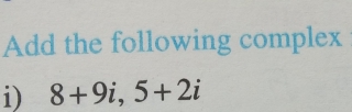 Add the following complex 
i) 8+9i, 5+2i