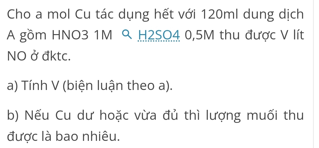 Cho a mol Cu tác dụng hết với 120ml dung dịch 
A gồm HNO3 1M 9 H2SO4 0,5M thu được V lít 
NO ở đktc. 
a) Tính V (biện luận theo a). 
b) Nếu Cu dư hoặc vừa đủ thì lượng muối thu 
được là bao nhiêu.